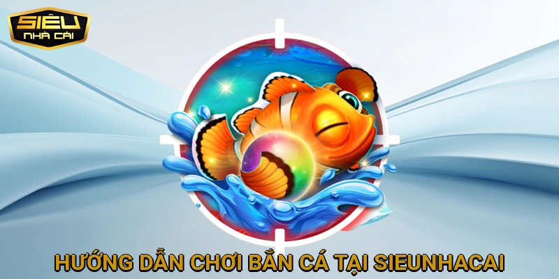 Hướng dẫn chơi Bắn Cá tại SIEUNHACAI cho người mới bắt đầu